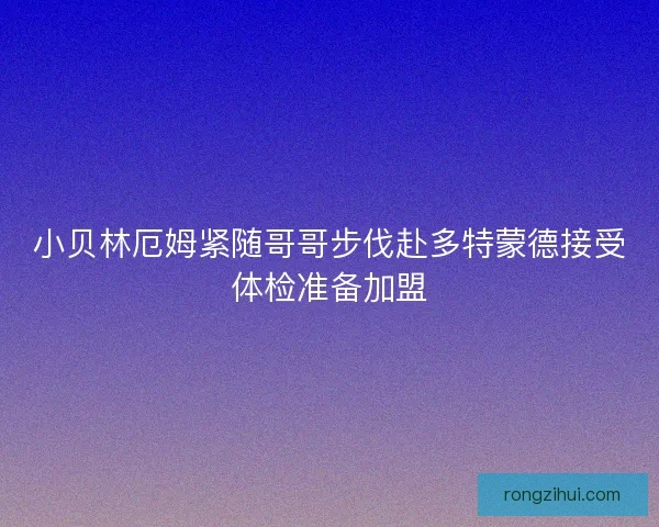 小贝林厄姆紧随哥哥步伐赴多特蒙德接受体检准备加盟