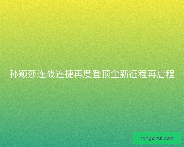 孙颖莎连战连捷再度登顶全新征程再启程